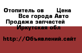 Отопитель ов 30 › Цена ­ 100 - Все города Авто » Продажа запчастей   . Иркутская обл.